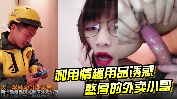 大二学妹勾引外卖员用情趣用品诱惑憨厚外卖小哥脱上衣.露出大奶假装直播待或这他妈谁受得了